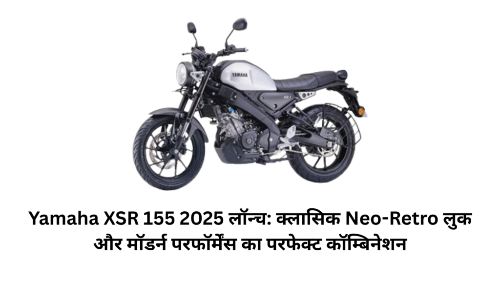 Yamaha XSR 155 2025 लॉन्च: क्लासिक Neo-Retro लुक और मॉडर्न परफॉर्मेंस का परफेक्ट कॉम्बिनेशन