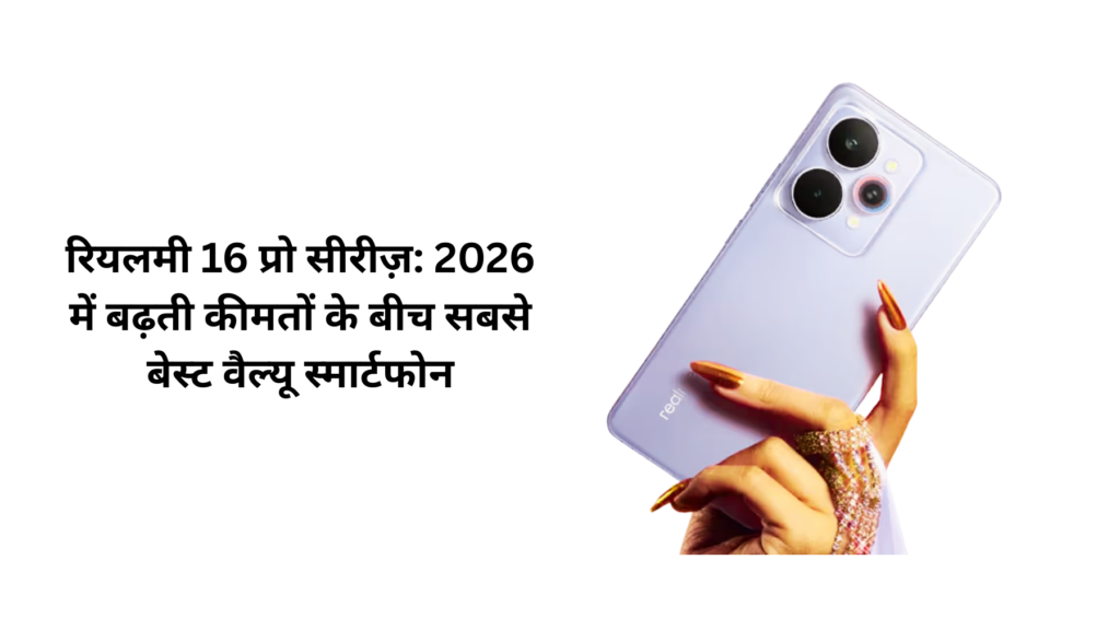 रियलमी 16 प्रो सीरीज़: 2026 में बढ़ती कीमतों के बीच सबसे बेस्ट वैल्यू स्मार्टफोन